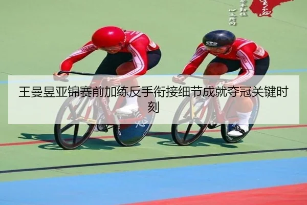 王曼昱亚锦赛前加练反手衔接细节成就夺冠关键时刻