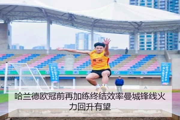 哈兰德欧冠前再加练终结效率曼城锋线火力回升有望