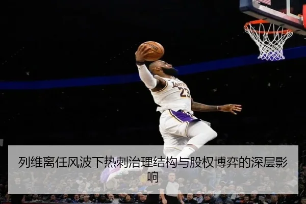 列维离任风波下热刺治理结构与股权博弈的深层影响